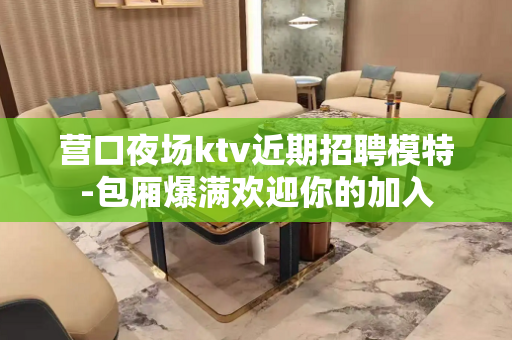 营口夜场ktv近期招聘模特-包厢爆满欢迎你的加入