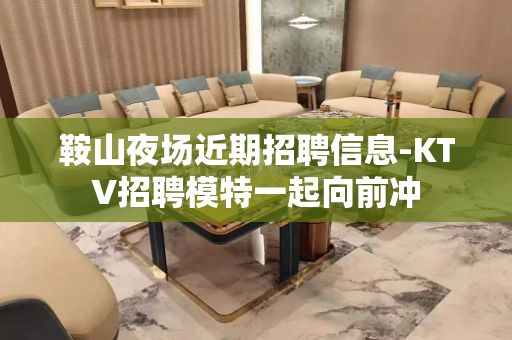 鞍山夜场近期招聘信息-KTV招聘模特一起向前冲