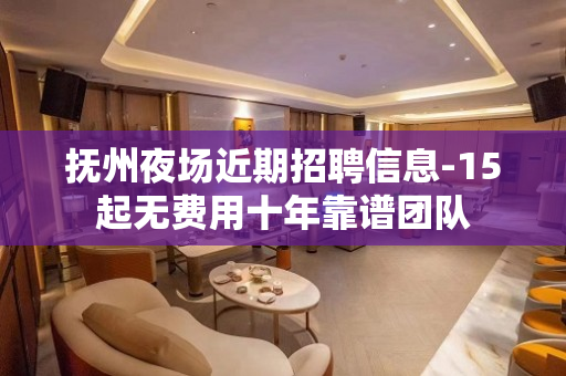 抚州夜场近期招聘信息-15起无费用十年靠谱团队
