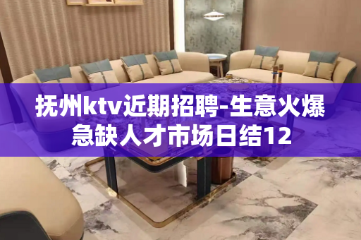 抚州ktv近期招聘-生意火爆急缺人才市场日结12