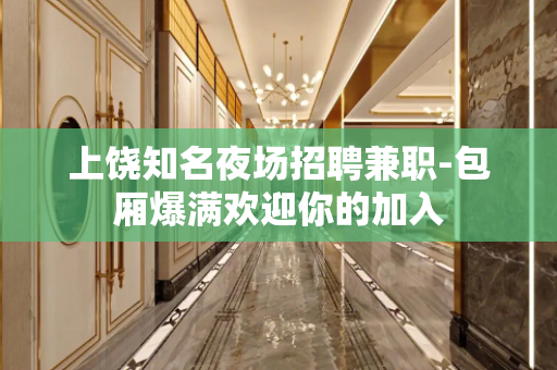 上饶知名夜场招聘兼职-包厢爆满欢迎你的加入