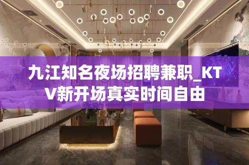 九江知名夜场招聘兼职_KTV新开场真实时间自由
