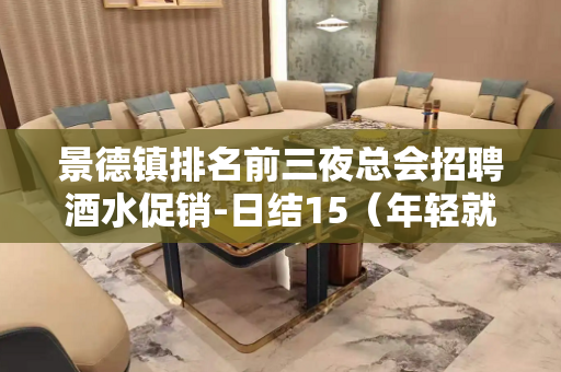 景德镇排名前三夜总会招聘酒水促销-日结15（年轻就是本钱）