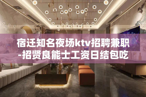 宿迁知名夜场ktv招聘兼职-招贤良能士工资日结包吃住