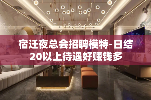 宿迁夜总会招聘模特-日结20以上待遇好赚钱多