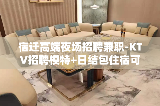 宿迁高端夜场招聘兼职-KTV招聘模特+日结包住宿可兼职