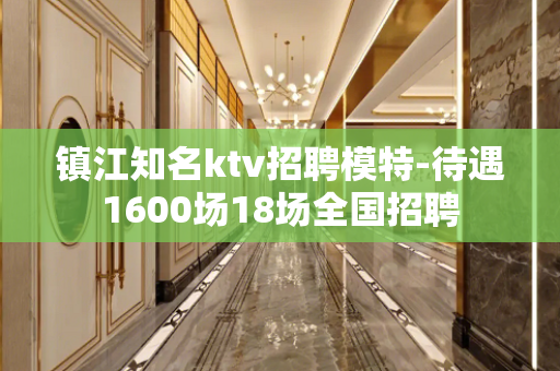 镇江知名ktv招聘模特-待遇1600场18场全国招聘