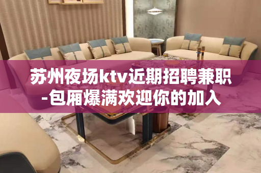 苏州夜场ktv近期招聘兼职-包厢爆满欢迎你的加入