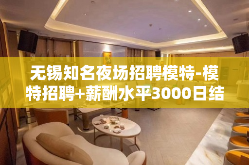 无锡知名夜场招聘模特-模特招聘+薪酬水平3000日结