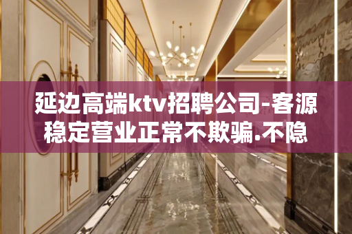 延边高端ktv招聘公司-客源稳定营业正常不欺骗.不隐瞒