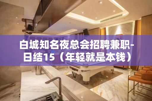 白城知名夜总会招聘兼职-日结15（年轻就是本钱）