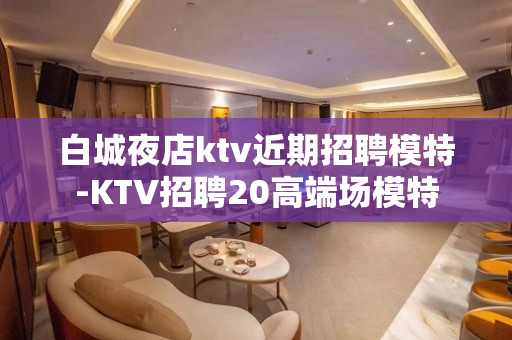 白城夜店ktv近期招聘模特-KTV招聘20高端场模特