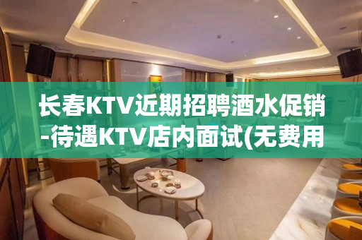 长春KTV近期招聘酒水促销-待遇KTV店内面试(无费用)