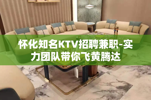 怀化知名KTV招聘兼职-实力团队带你飞黄腾达