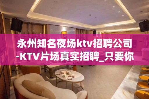 永州知名夜场ktv招聘公司-KTV片场真实招聘_只要你肯努力