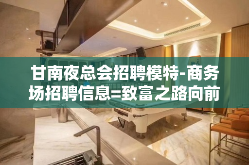 甘南夜总会招聘模特-商务场招聘信息=致富之路向前方