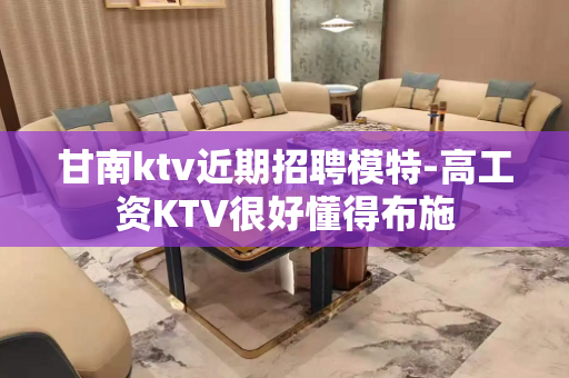 甘南ktv近期招聘模特-高工资KTV很好懂得布施