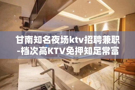 甘南知名夜场ktv招聘兼职-档次高KTV免押知足常富