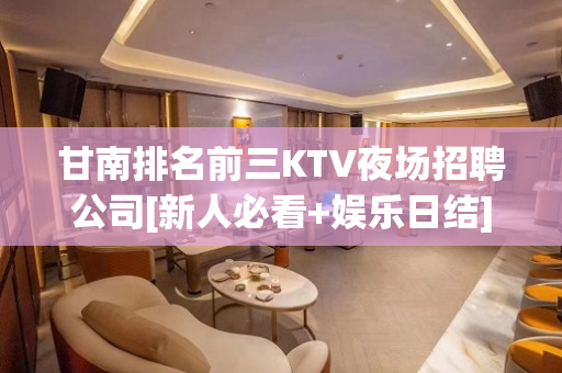 甘南排名前三KTV夜场招聘公司[新人必看+娱乐日结]