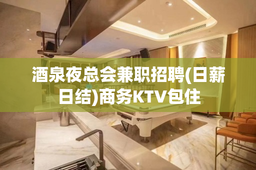酒泉夜总会兼职招聘(日薪日结)商务KTV包住