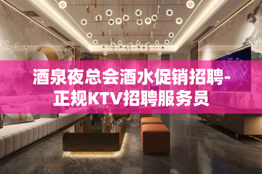 酒泉夜总会酒水促销招聘-正规KTV招聘服务员