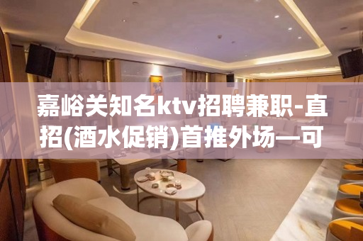 嘉峪关知名ktv招聘兼职-直招(酒水促销)首推外场—可兼职