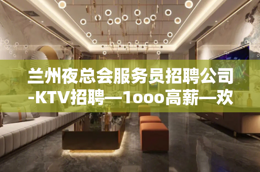 兰州夜总会服务员招聘公司-KTV招聘—1ooo高薪—欢迎你的