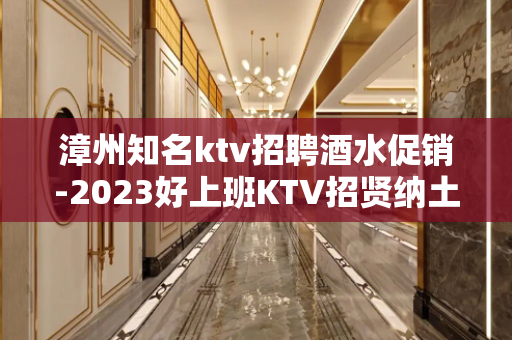 漳州知名ktv招聘酒水促销-2023好上班KTV招贤纳土