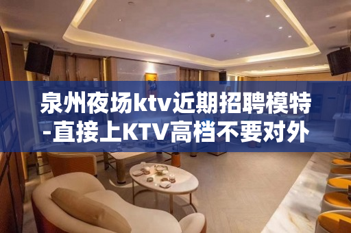 泉州夜场ktv近期招聘模特-直接上KTV高档不要对外宣扬