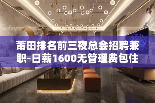 莆田排名前三夜总会招聘兼职-日薪1600无管理费包住宿来就上