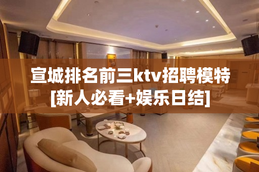 宣城排名前三ktv招聘模特[新人必看+娱乐日结]