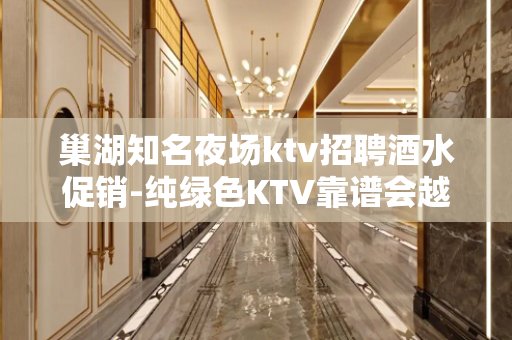 巢湖知名夜场ktv招聘酒水促销-纯绿色KTV靠谱会越过越好