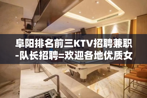 阜阳排名前三KTV招聘兼职-队长招聘=欢迎各地优质女孩加入
