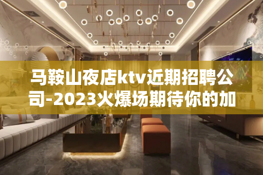 马鞍山夜店ktv近期招聘公司-2023火爆场期待你的加入