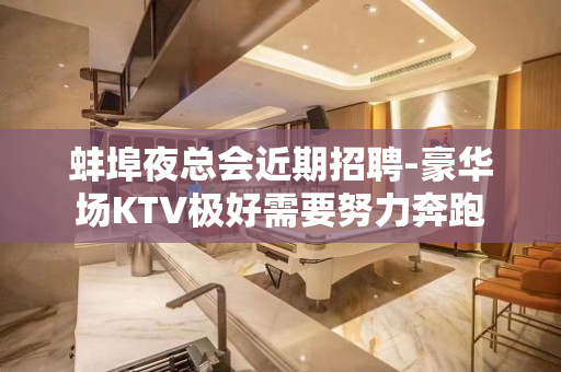蚌埠夜总会近期招聘-豪华场KTV极好需要努力奔跑