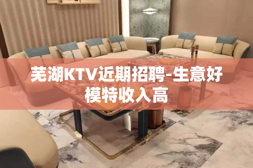 芜湖KTV近期招聘-生意好模特收入高