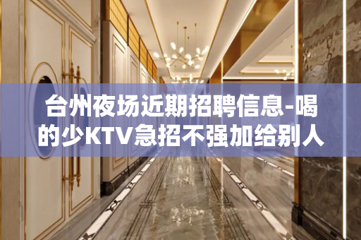 台州夜场近期招聘信息-喝的少KTV急招不强加给别人