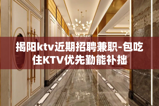 揭阳ktv近期招聘兼职-包吃住KTV优先勤能补拙