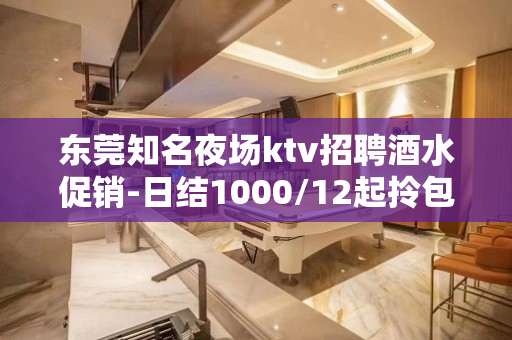 东莞知名夜场ktv招聘酒水促销-日结1000/12起拎包上班