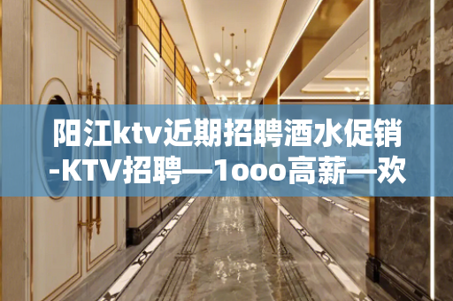 阳江ktv近期招聘酒水促销-KTV招聘—1ooo高薪—欢迎你