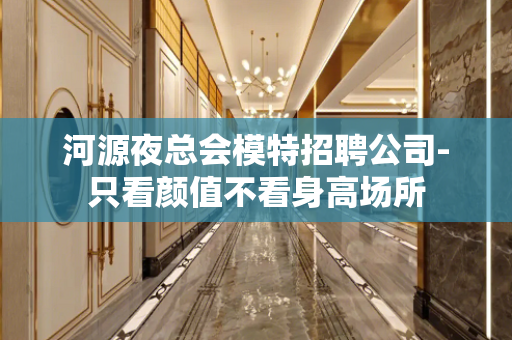 河源夜总会模特招聘公司-只看颜值不看身高场所
