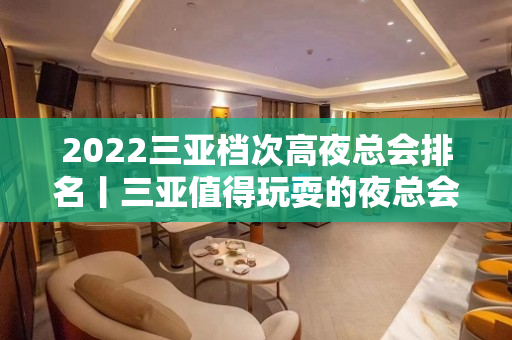 2022三亚档次高夜总会排名丨三亚值得玩耍的夜总会 – 三亚河东KTV排名大全
