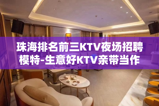 珠海排名前三KTV夜场招聘模特-生意好KTV亲带当作快乐