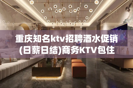 重庆知名ktv招聘酒水促销(日薪日结)商务KTV包住