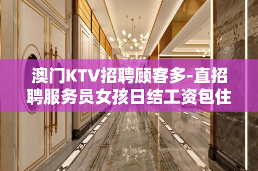 澳门KTV招聘顾客多-直招聘服务员女孩日结工资包住宿