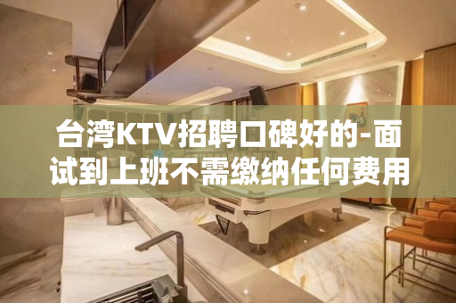 台湾KTV招聘口碑好的-面试到上班不需缴纳任何费用