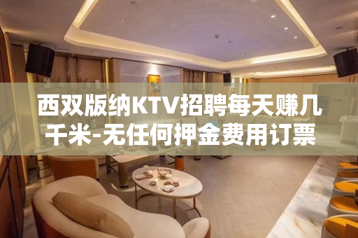 西双版纳KTV招聘每天赚几千米-无任何押金费用订票接机