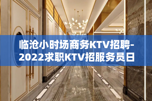 临沧小时场商务KTV招聘-2022求职KTV招服务员日进千金