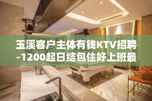 玉溪客户主体有钱KTV招聘-1200起日结包住好上班最重要