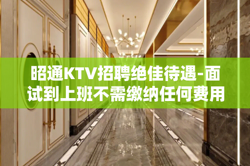 昭通KTV招聘绝佳待遇-面试到上班不需缴纳任何费用